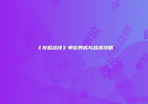 《灰烬战线》单位养成与战术攻略