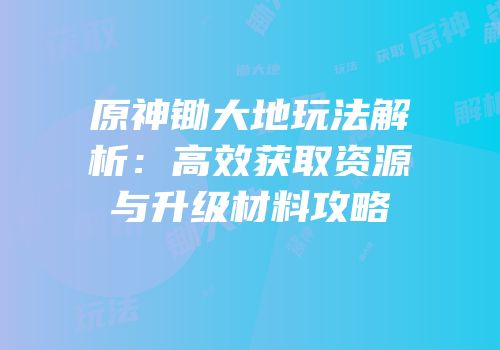 原神锄大地玩法解析：高效获取资源与升级材料攻略