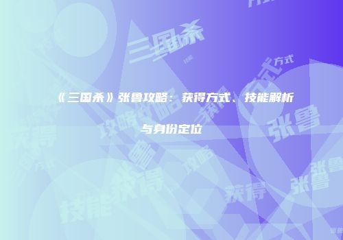 《三国杀》张鲁攻略：获得方式、技能解析与身份定位