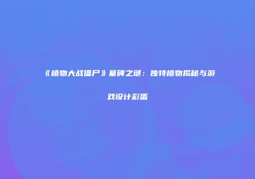 《植物大战僵尸》墓碑之谜：独特植物揭秘与游戏设计彩蛋