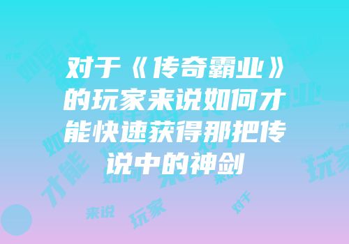 对于《传奇霸业》的玩家来说如何才能快速获得那把传说中的神剑