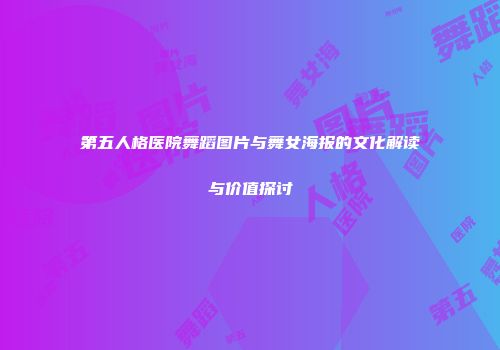 第五人格医院舞蹈图片与舞女海报的文化解读与价值探讨