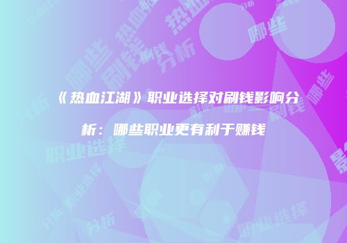 《热血江湖》职业选择对刷钱影响分析：哪些职业更有利于赚钱