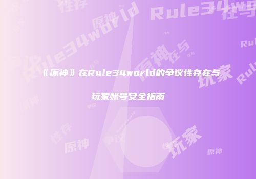 《原神》在Rule34world的争议性存在与玩家账号安全指南