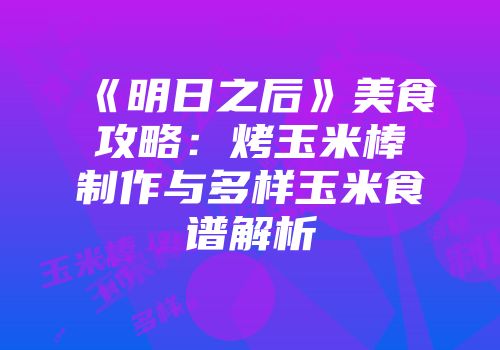 《明日之后》美食攻略：烤玉米棒制作与多样玉米食谱解析