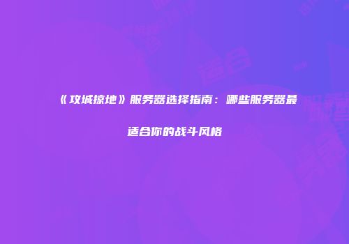 《攻城掠地》服务器选择指南：哪些服务器最适合你的战斗风格
