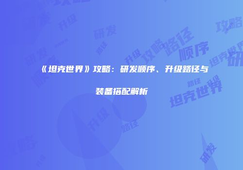 《坦克世界》攻略：研发顺序、升级路径与装备搭配解析
