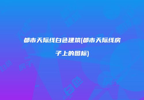 都市天际线白色建筑(都市天际线房子上的图标)