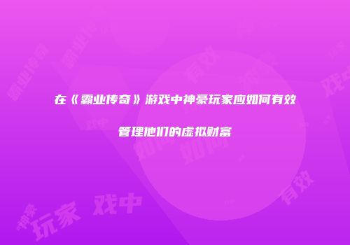 在《霸业传奇》游戏中神豪玩家应如何有效管理他们的虚拟财富