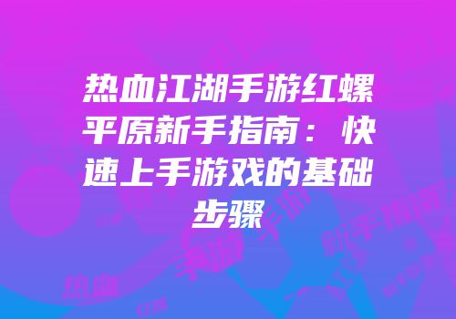热血江湖手游红螺平原新手指南：快速上手游戏的基础步骤