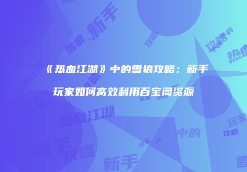 《热血江湖》中的雪狼攻略：新手玩家如何高效利用百宝阁资源