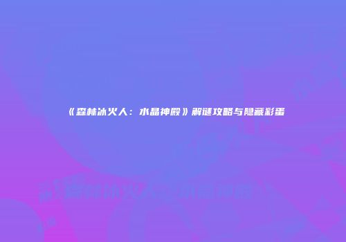 《森林冰火人：水晶神殿》解谜攻略与隐藏彩蛋