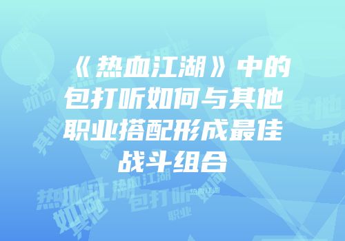 《热血江湖》中的包打听如何与其他职业搭配形成最佳战斗组合