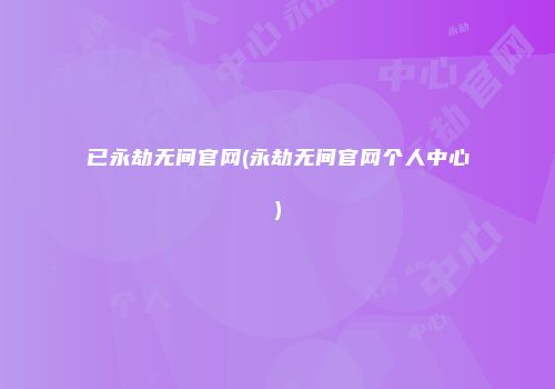 已永劫无间官网(永劫无间官网个人中心)