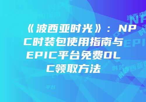 《波西亚时光》：NPC时装包使用指南与EPIC平台免费DLC领取方法