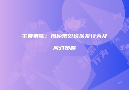 王者荣耀：揭秘常见坑队友行为及应对策略