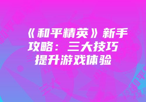 《和平精英》新手攻略：三大技巧提升游戏体验