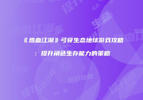 《热血江湖》弓穿生态地球游戏攻略：提升角色生存能力的策略