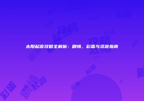太阳起源攻略全解析：剧情、彩蛋与资源指南