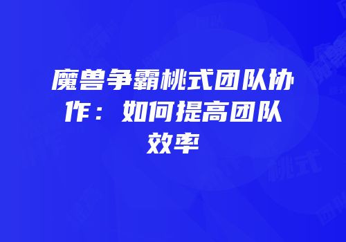 魔兽争霸桃式团队协作：如何提高团队效率