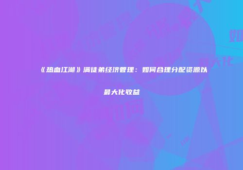 《热血江湖》满徒弟经济管理：如何合理分配资源以最大化收益