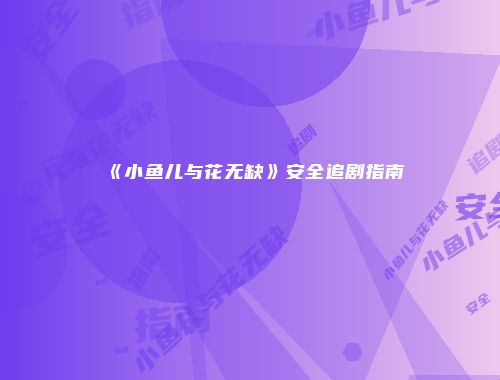 《小鱼儿与花无缺》安全追剧指南