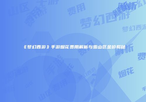 《梦幻西游》手游烟花费用解析与雪山区金价揭秘