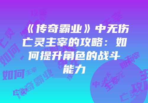 《传奇霸业》中无伤亡灵主宰的攻略：如何提升角色的战斗能力