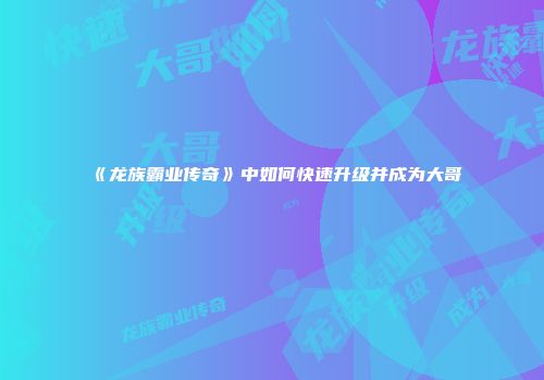 《龙族霸业传奇》中如何快速升级并成为大哥