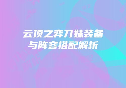 云顶之弈刀妹装备与阵容搭配解析