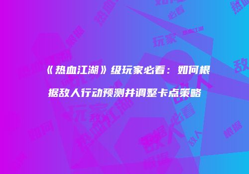《热血江湖》级玩家必看:如何根据敌人行动预测并调整卡点策略