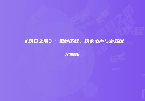 《明日之后》：更新历程、玩家心声与游戏优化解析