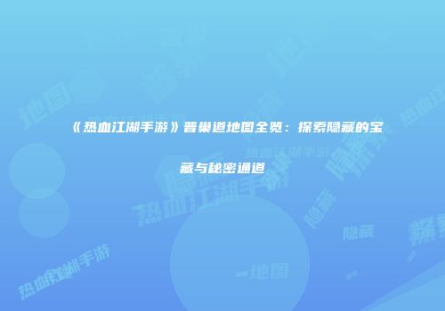 《热血江湖手游》普巢道地图全览：探索隐藏的宝藏与秘密通道