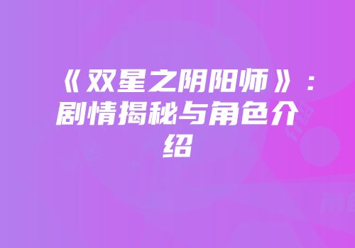 《双星之阴阳师》：剧情揭秘与角色介绍