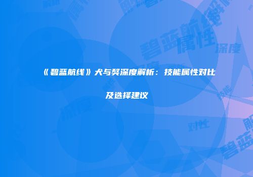 《碧蓝航线》犬与獒深度解析：技能属性对比及选择建议
