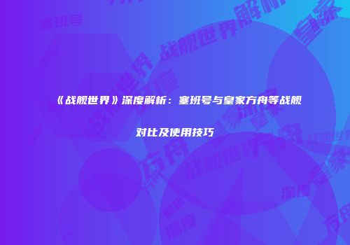 《战舰世界》深度解析：塞班号与皇家方舟等战舰对比及使用技巧