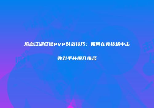 热血江湖红狼PVP对战技巧：如何在竞技场中击败对手并提升排名