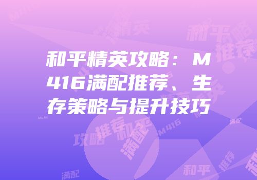 和平精英攻略：M416满配推荐、生存策略与提升技巧