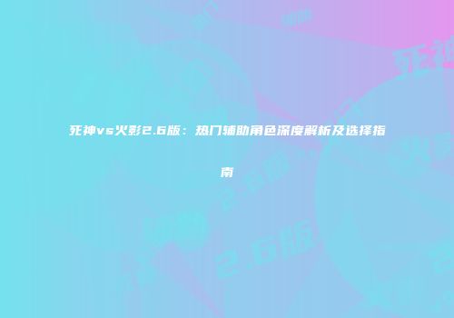 死神vs火影2.6版：热门辅助角色深度解析及选择指南