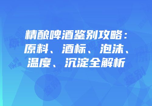 精酿啤酒鉴别攻略：原料、酒标、泡沫、温度、沉淀全解析