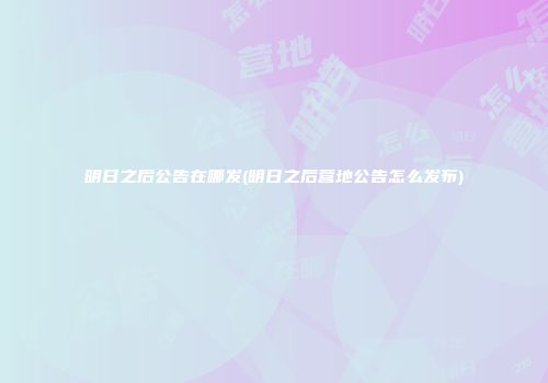 明日之后公告在哪发(明日之后营地公告怎么发布)