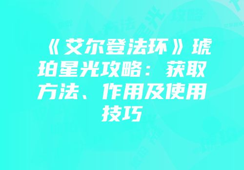 《艾尔登法环》琥珀星光攻略：获取方法、作用及使用技巧