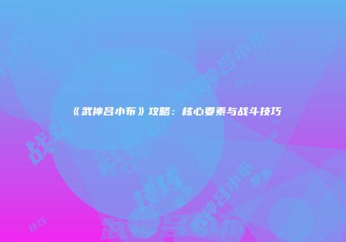 《武神吕小布》攻略：核心要素与战斗技巧