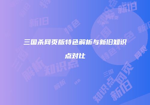 三国杀网页版特色解析与新旧知识点对比