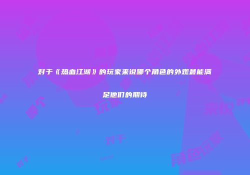 对于《热血江湖》的玩家来说哪个角色的外观最能满足他们的期待