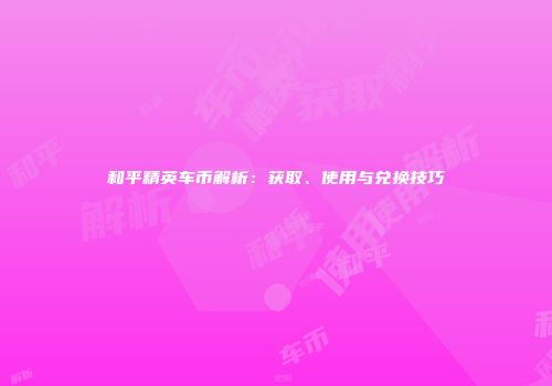 和平精英车币解析：获取、使用与兑换技巧