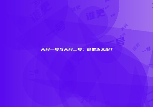 天问一号与天问二号：谁更近太阳？