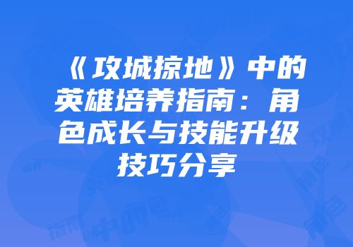 《攻城掠地》中的英雄培养指南：角色成长与技能升级技巧分享