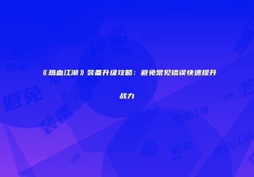 《热血江湖》装备升级攻略：避免常见错误快速提升战力