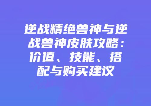逆战精绝兽神与逆战兽神皮肤攻略：价值、技能、搭配与购买建议